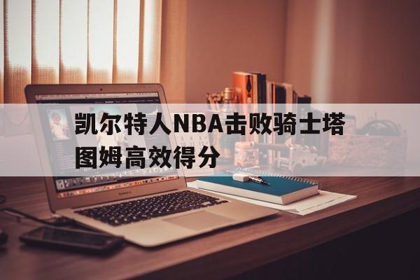 lol投注_凯尔特人NBA击败骑士塔图姆高效得分(凯尔特人打骑士)